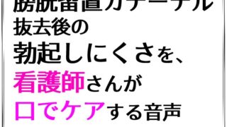 RJ01395678 img main 320x180 - 膀胱留置カテーテル抜去後の勃起しにくさを、看護師さんが口でケアする音声