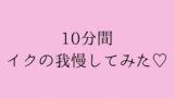 RJ01435693 img main 160x90 - 10分間イクの我慢してみた♡